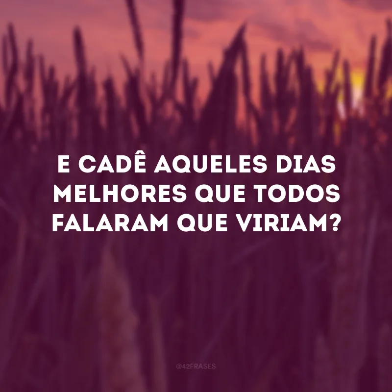 E cadê aqueles dias melhores que todos falaram que viriam?