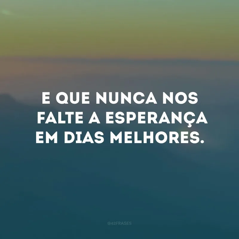 E que nunca nos falte a esperança em dias melhores.