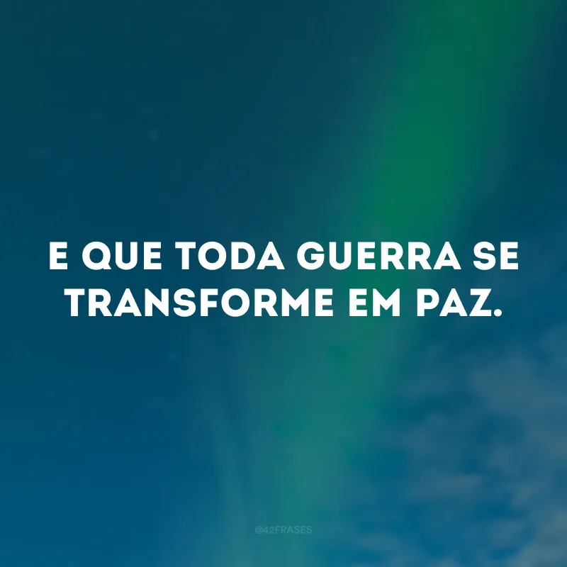 E que toda guerra se transforme em paz. 