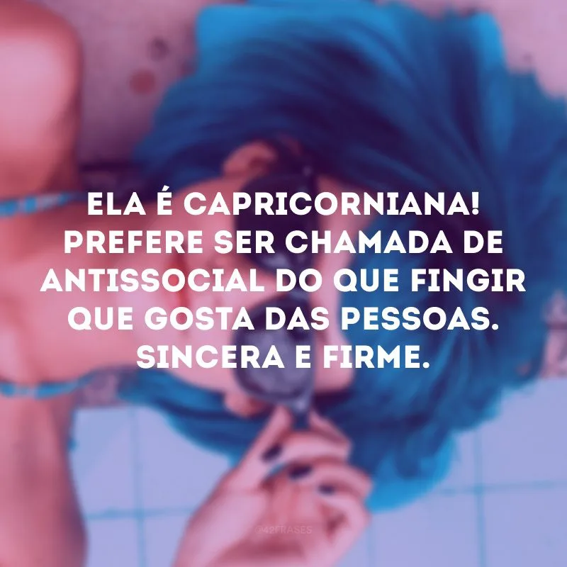 Ela é capricorniana! Prefere ser chamada de antissocial do que fingir que gosta das pessoas. Sincera e firme.