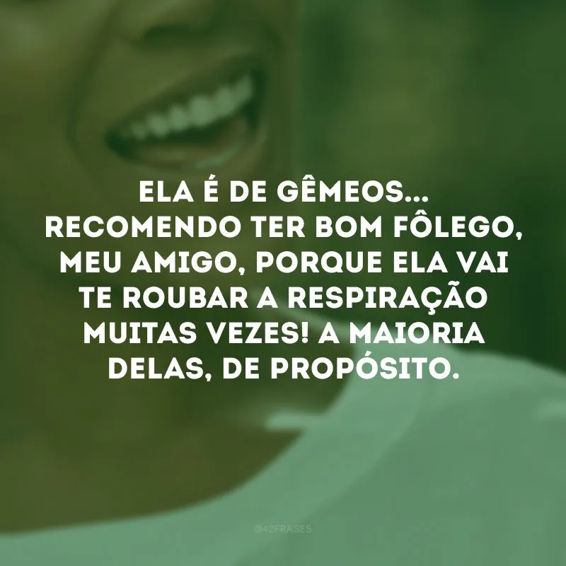 Ela é de Gêmeos... Recomendo ter bom fôlego, meu amigo, porque ela vai te roubar a respiração muitas vezes! A maioria delas, de propósito.