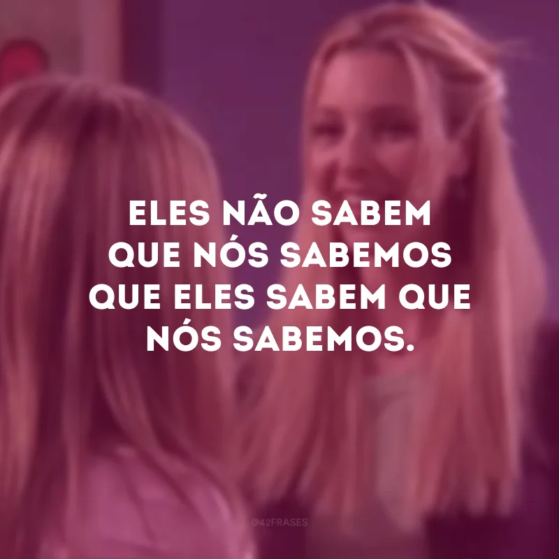Eles não sabem que nós sabemos que eles sabem que nós sabemos.