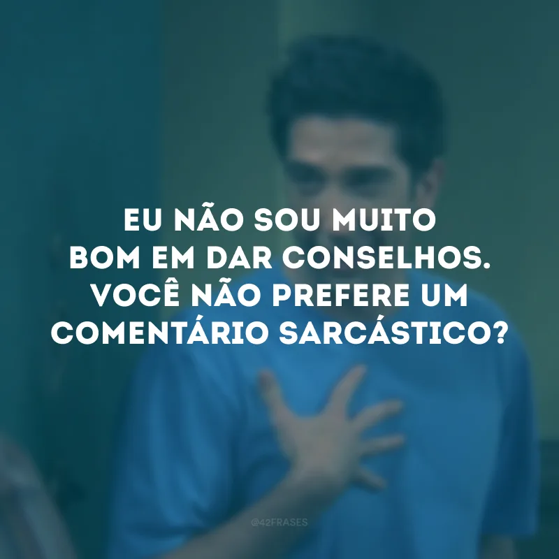 Eu não sou muito bom em dar conselhos. Você não prefere um comentário sarcástico?