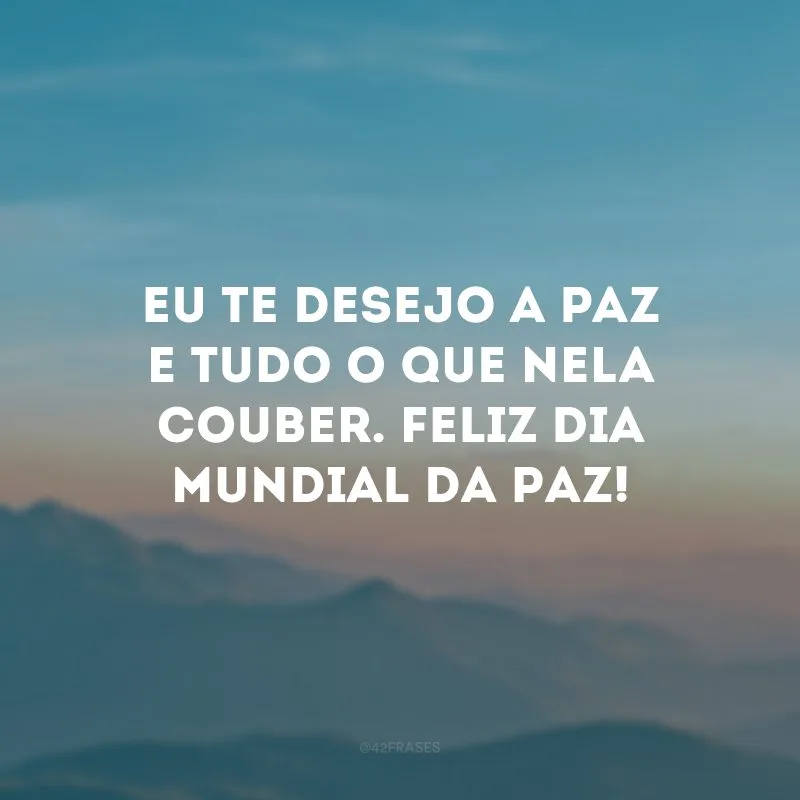 Eu te desejo a paz e tudo o que nela couber. Feliz Dia Mundial da Paz!