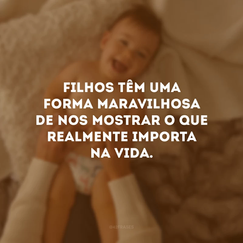 Filhos têm uma forma maravilhosa de nos mostrar o que realmente importa na vida.