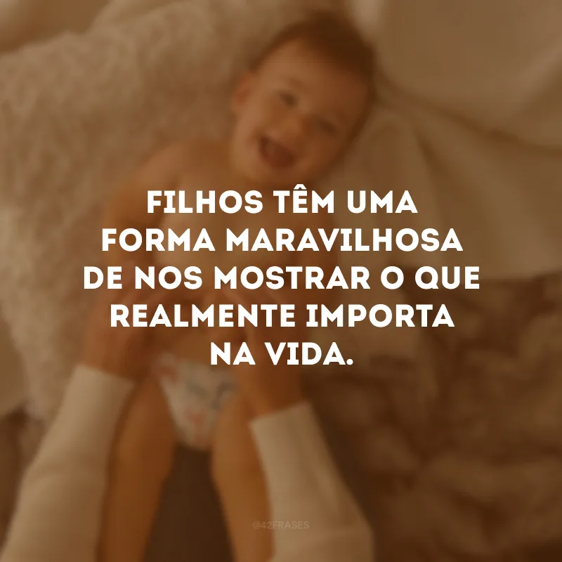 Filhos têm uma forma maravilhosa de nos mostrar o que realmente importa na vida.