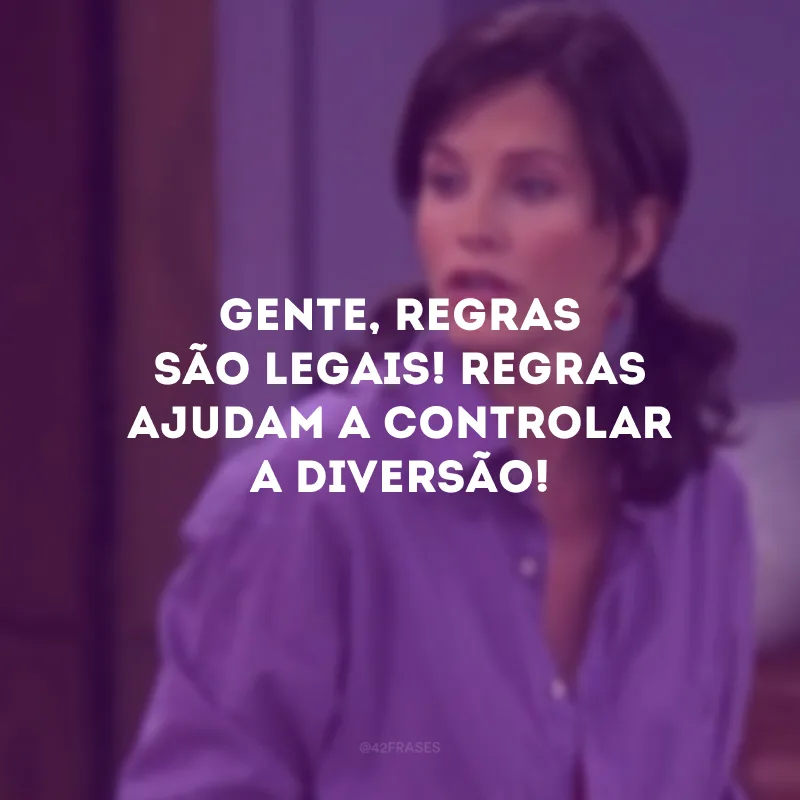 Gente, regras são legais! Regras ajudam a controlar a diversão!
