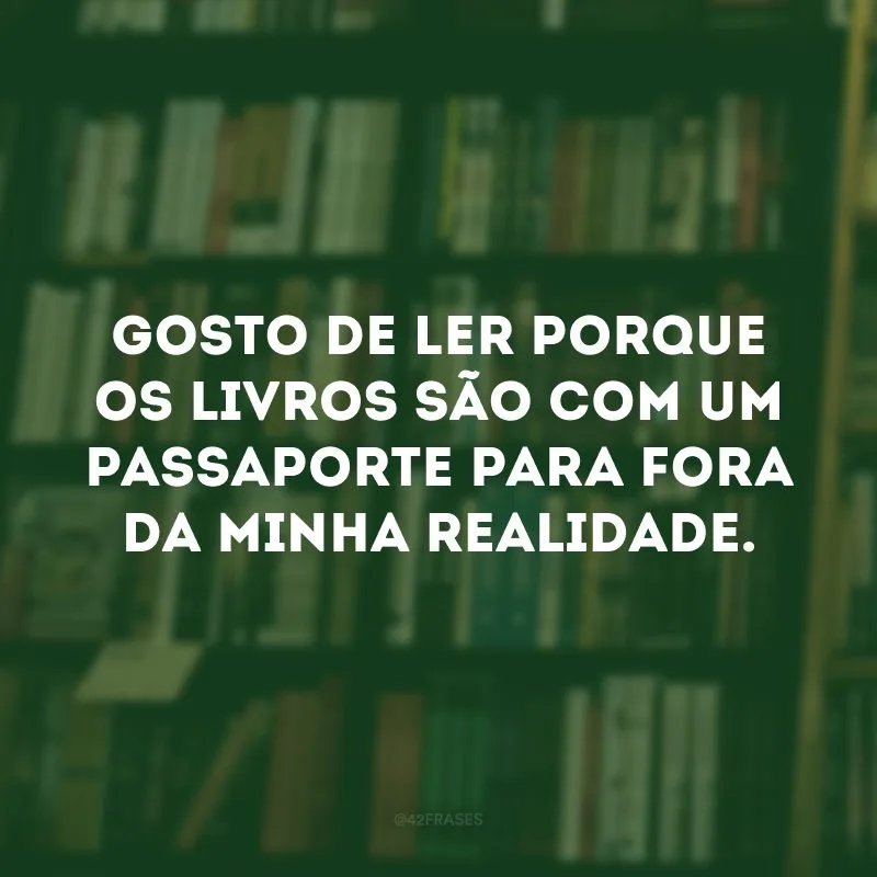 Gosto de ler porque os livros são com um passaporte para fora da minha realidade. 