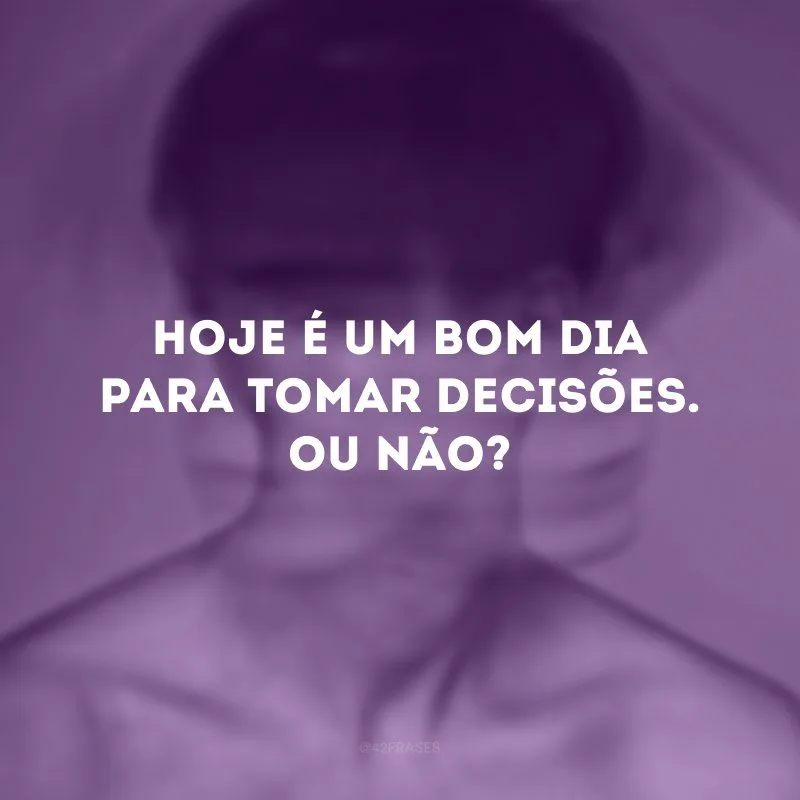 Hoje é um bom dia para tomar decisões. Ou não?