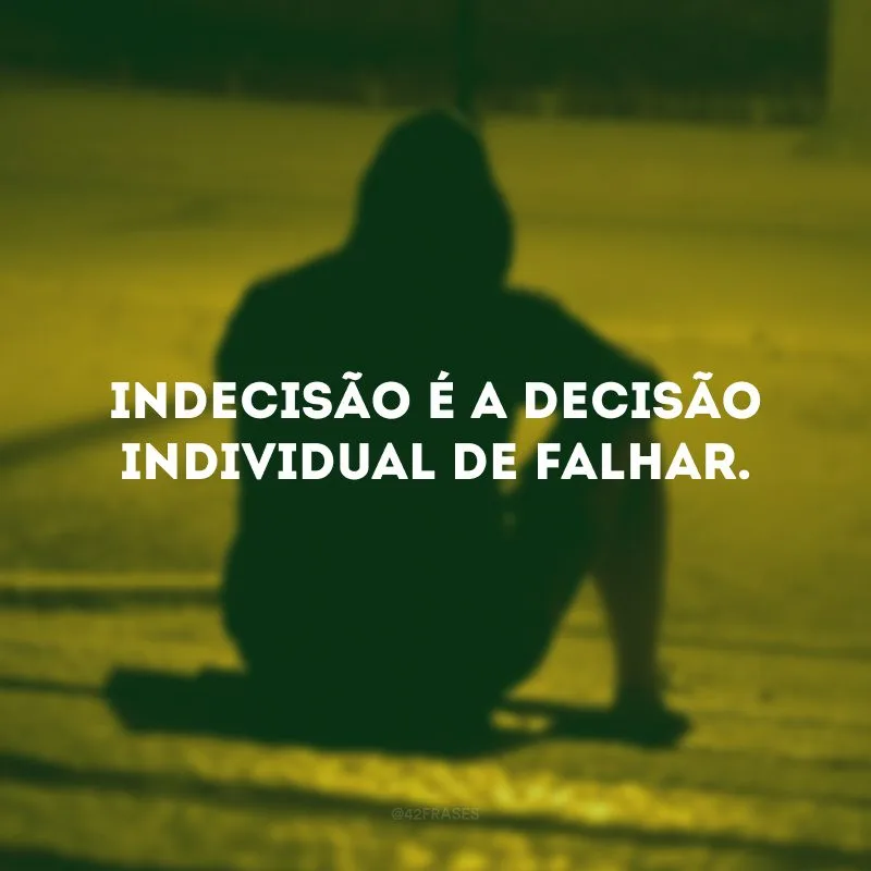 Indecisão é a decisão individual de falhar.