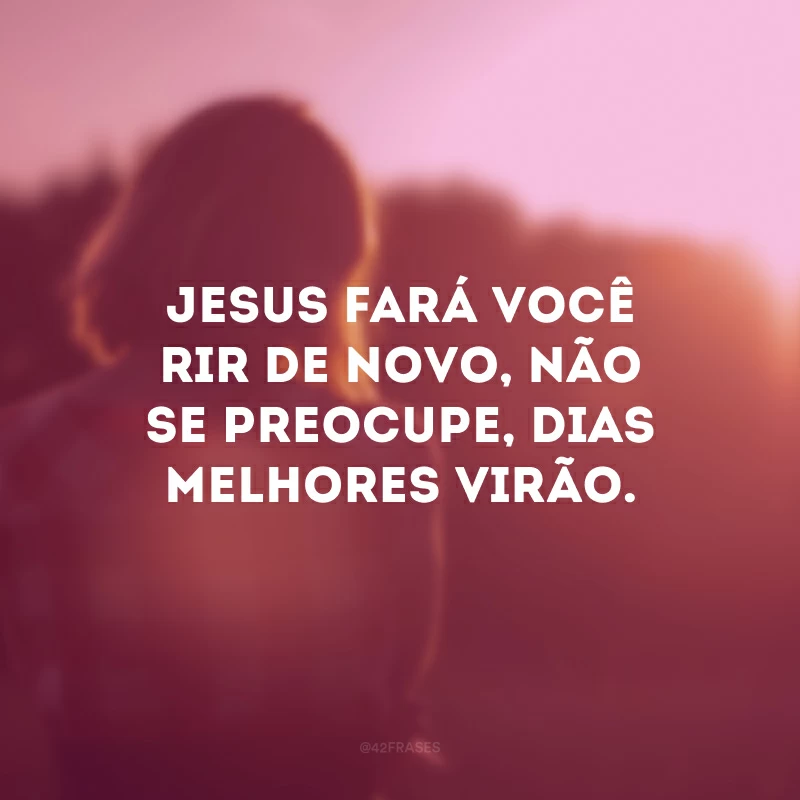 Jesus fará você rir de novo, não se preocupe, dias melhores virão.