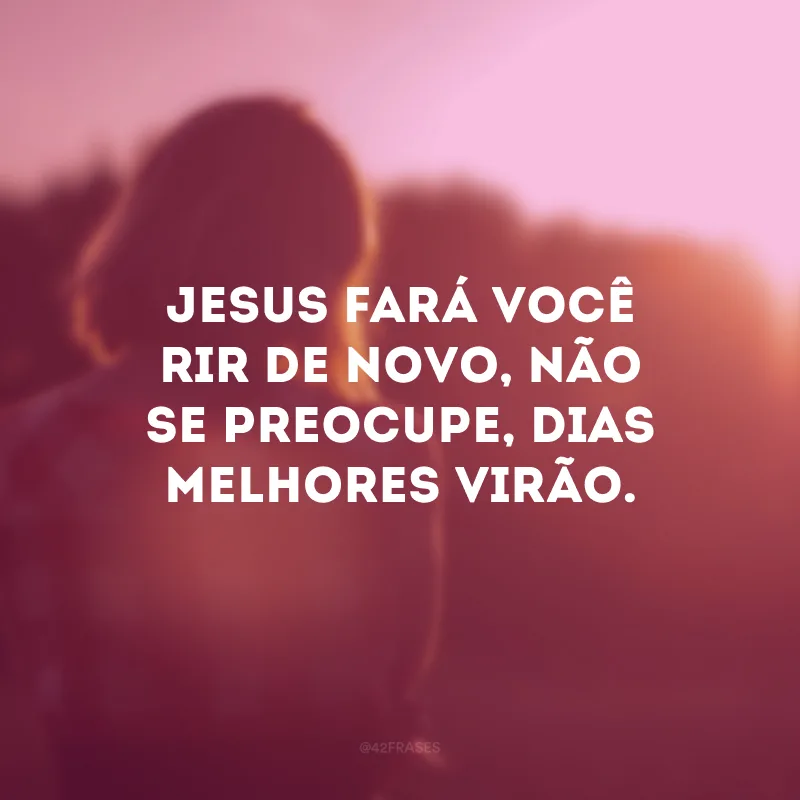 Jesus fará você rir de novo, não se preocupe, dias melhores virão.
