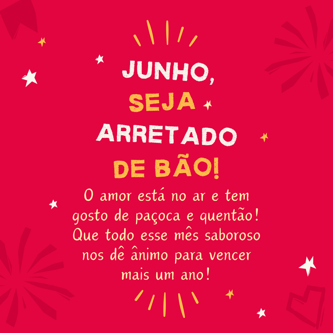 Junho, seja arretado de bão! O amor está no ar e tem gosto de paçoca e quentão! Que todo esse mês saboroso nos dê ânimo para vencer mais um ano!