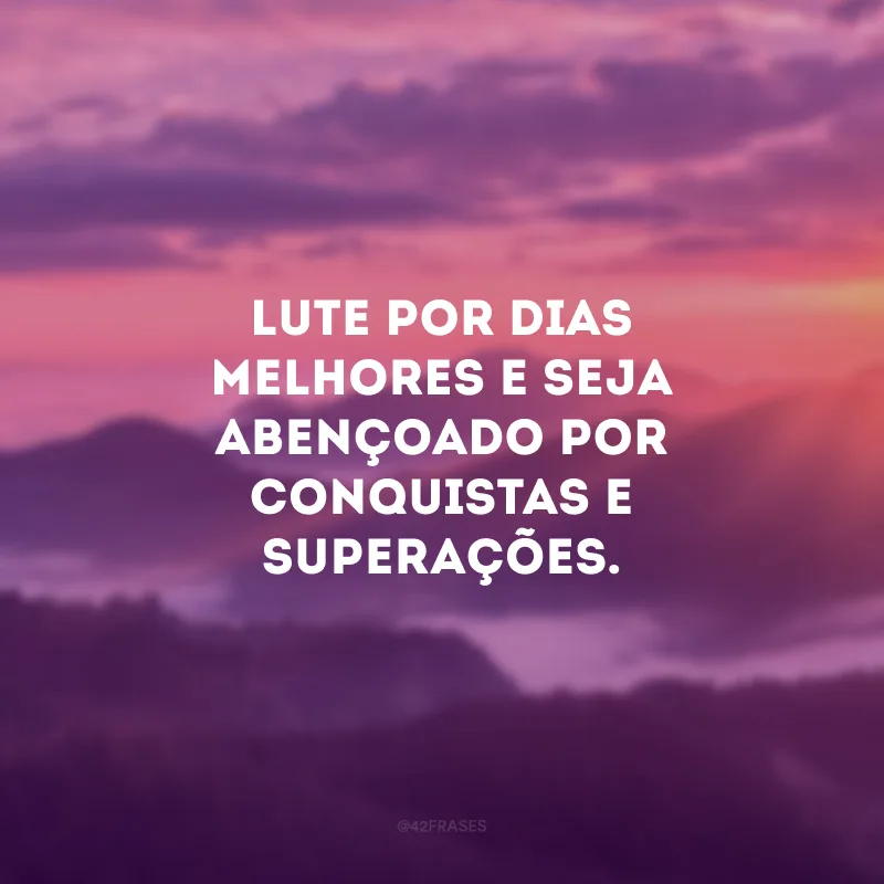 Lute por dias melhores e seja abençoado por conquistas e superações.
