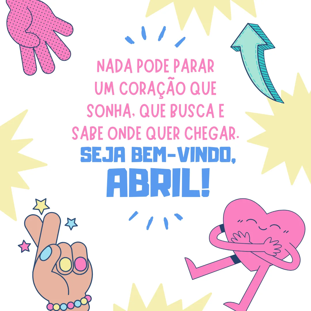Nada pode parar um coração que sonha, que busca e sabe onde quer chegar. Seja bem-vindo, abril! 