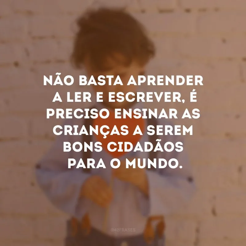 Não basta aprender a ler e escrever, é preciso ensinar as crianças a serem bons cidadãos para o mundo.