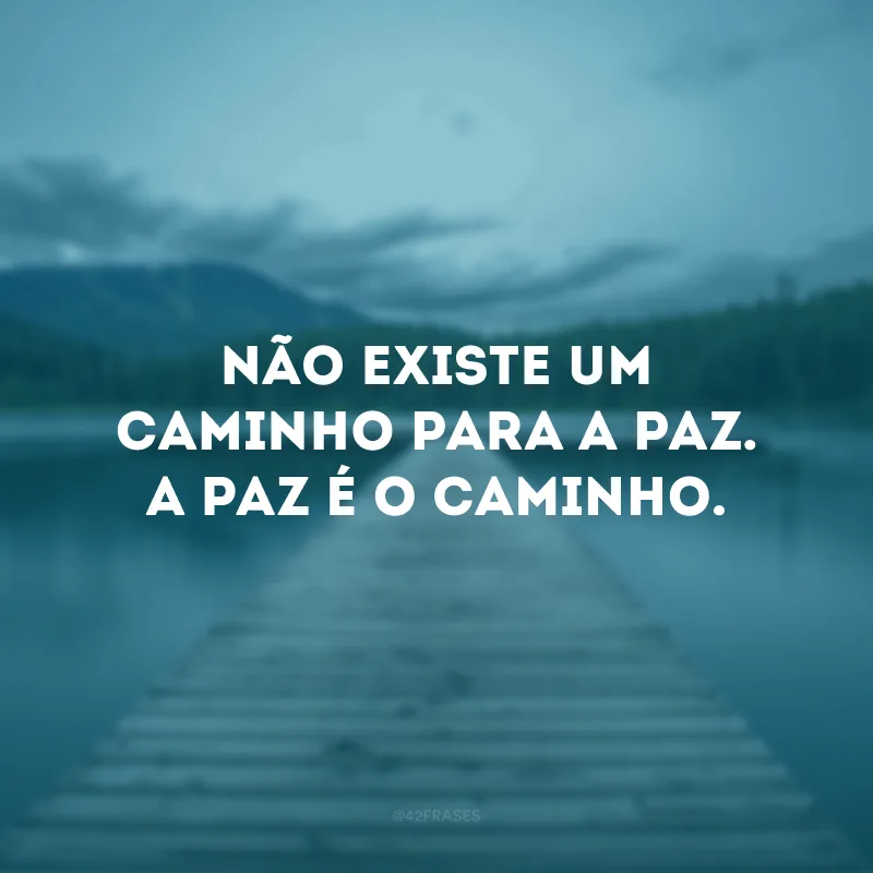 Não existe um caminho para a paz. A paz é o caminho.