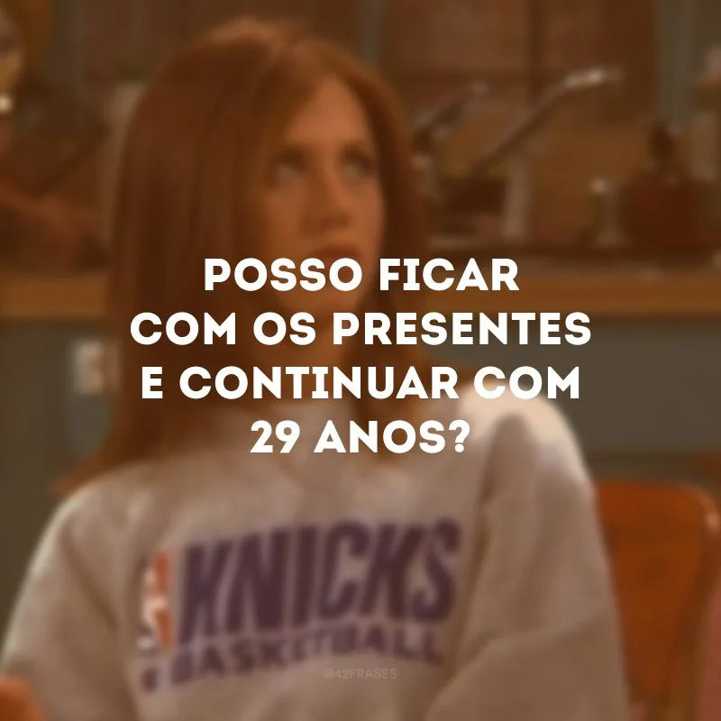 Posso ficar com os presentes e continuar com 29 anos?