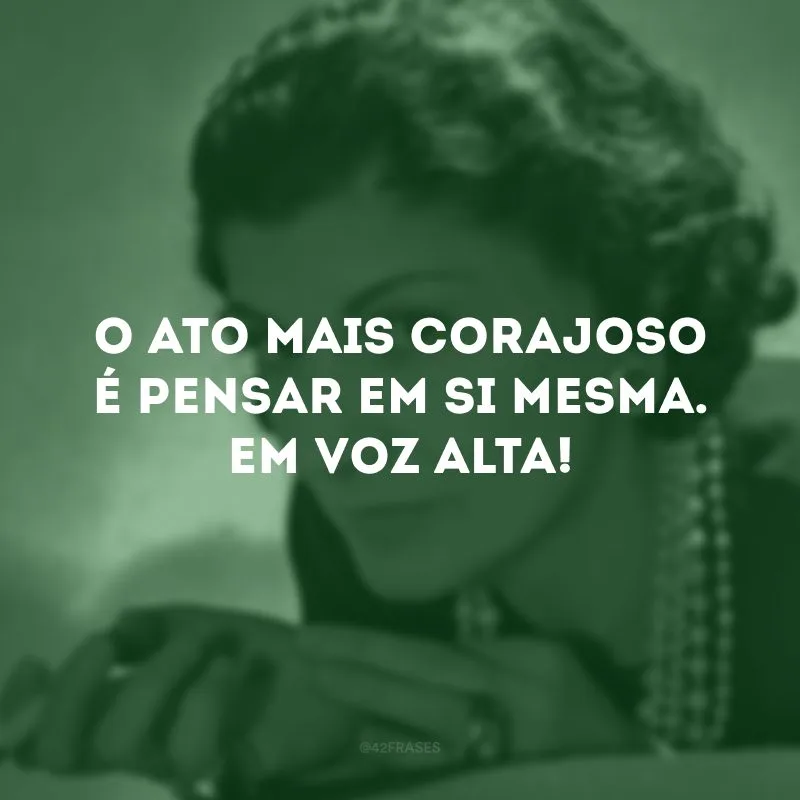 O ato mais corajoso é pensar em si mesma. Em voz alta!