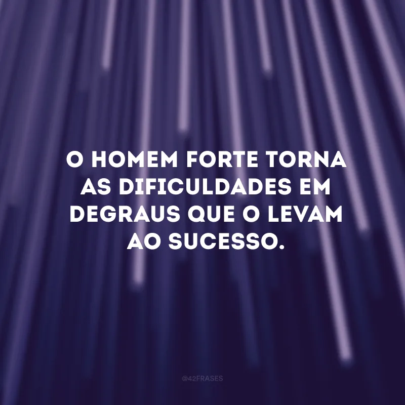 O homem forte torna as dificuldades em degraus que o levam ao sucesso. 