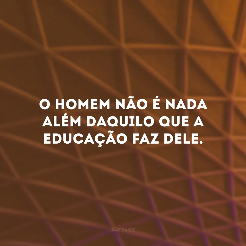 O homem não é nada além daquilo que a educação faz dele.