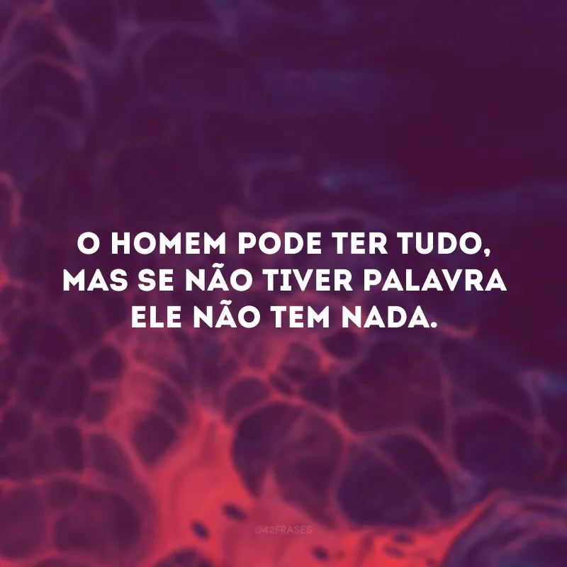 O homem pode ter tudo, mas se não tiver palavra ele não tem nada.