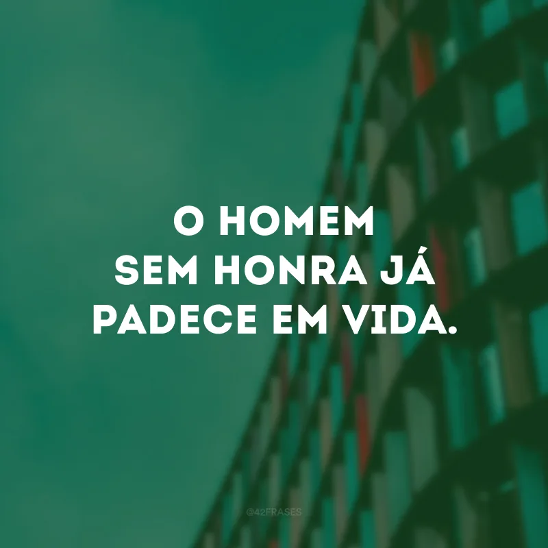 O homem sem honra já padece em vida. 