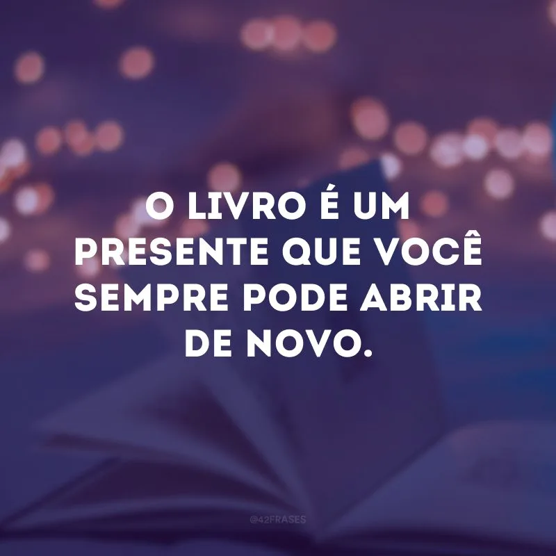 O livro é um presente que você sempre pode abrir de novo.