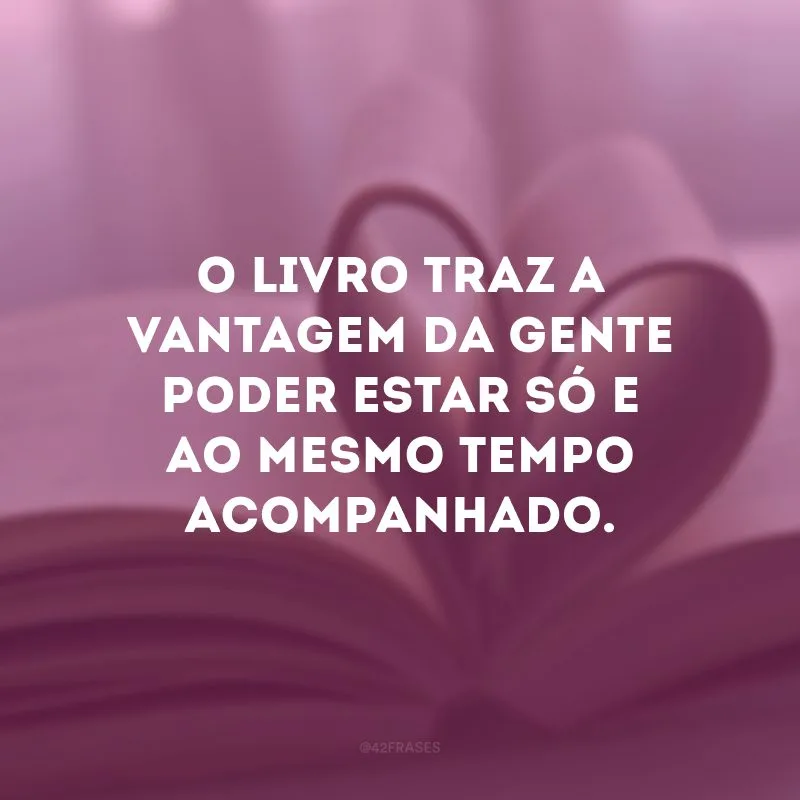 O livro traz a vantagem da gente poder estar só e ao mesmo tempo acompanhado. 