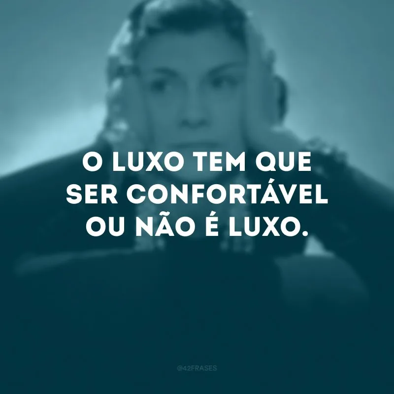 O luxo tem que ser confortável ou não é luxo.