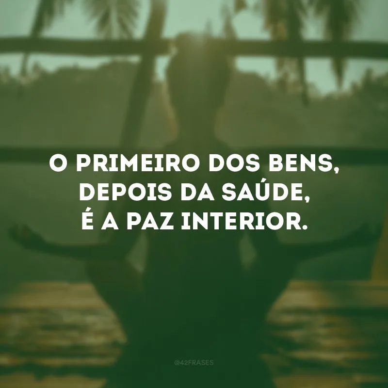 O primeiro dos bens, depois da saúde, é a paz interior. 