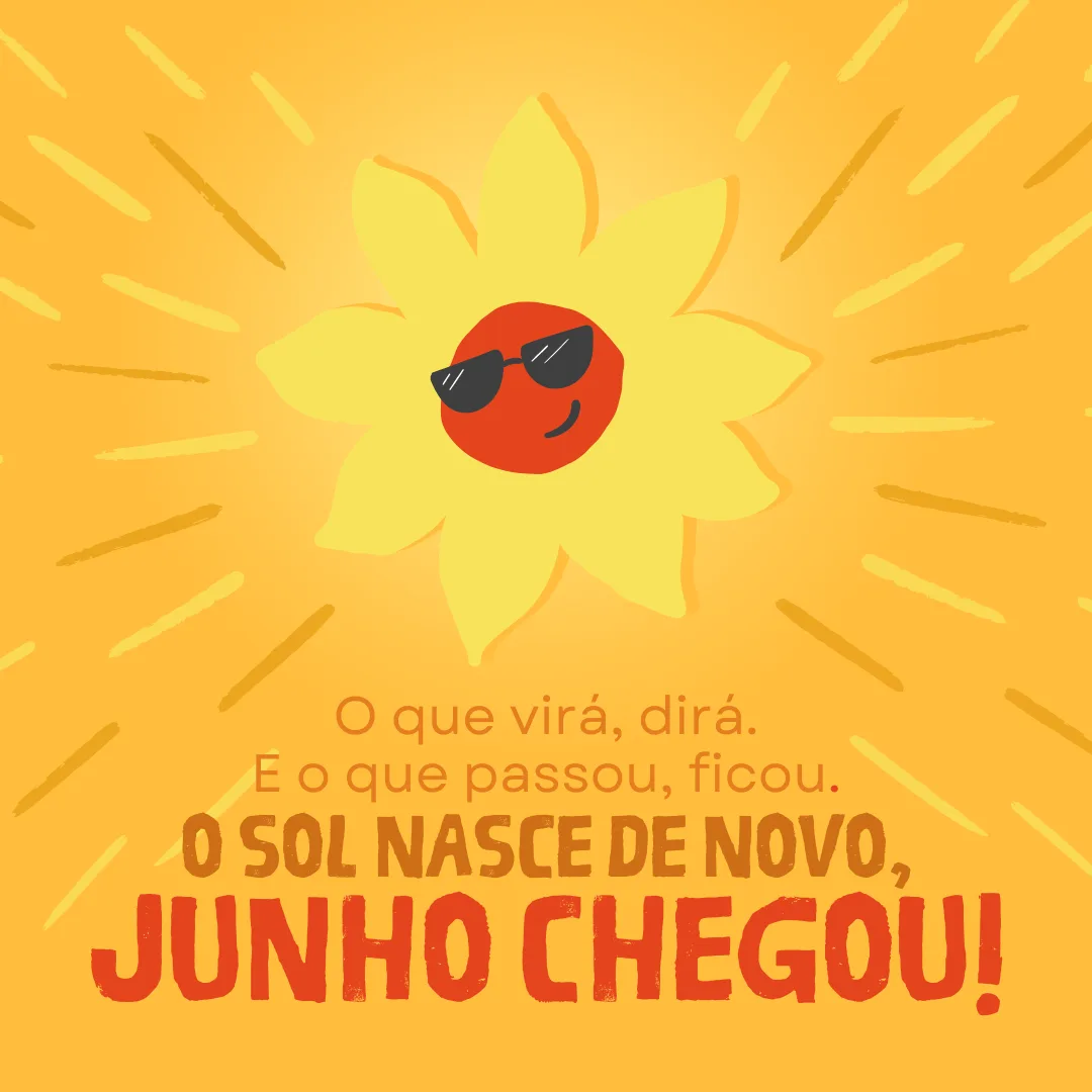 O que virá, dirá. E o que passou, ficou. O sol nasce de novo, junho chegou!