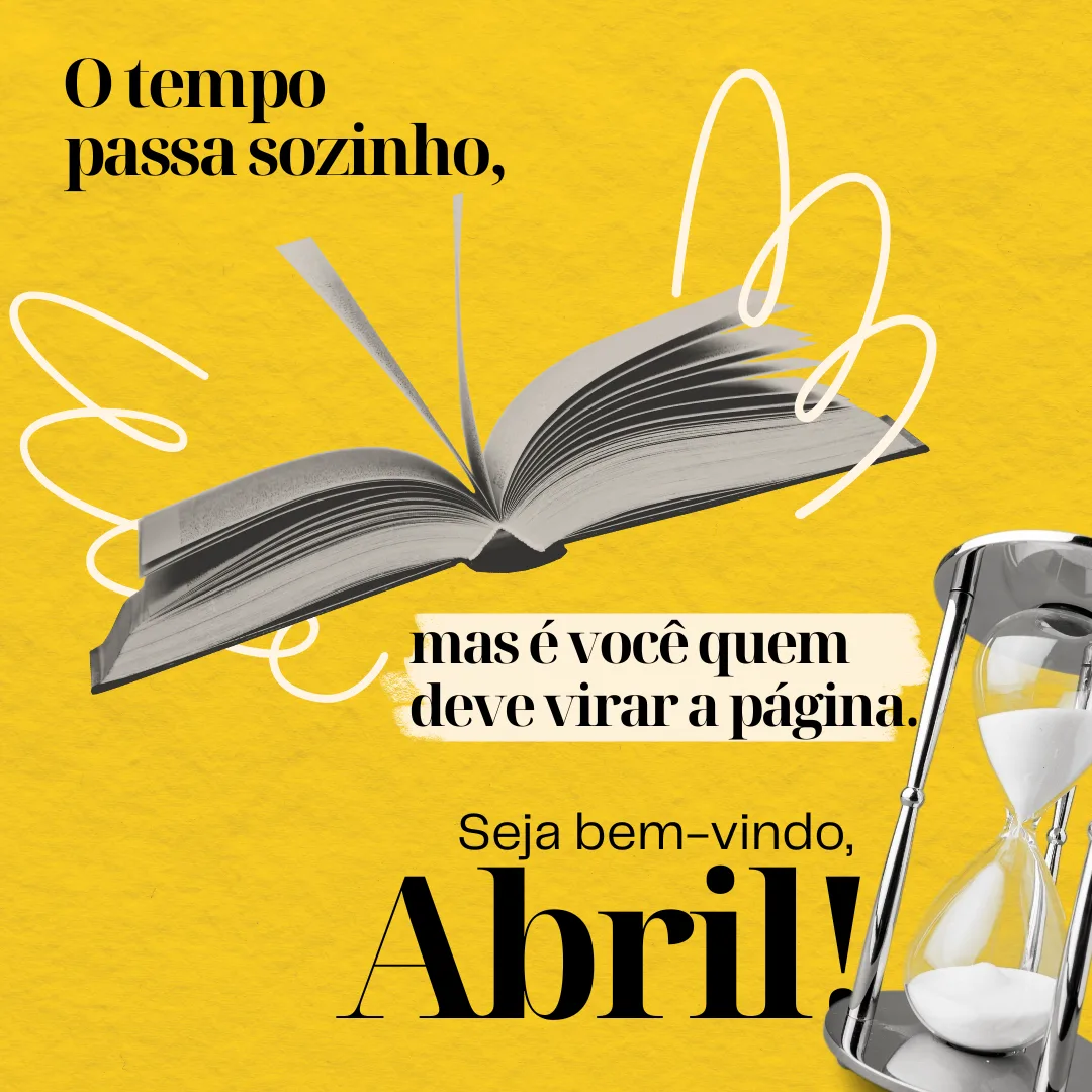 O tempo passa sozinho, mas é você quem deve virar a página. Seja bem-vindo, abril! 