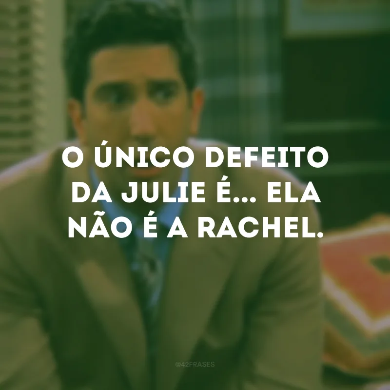 O único defeito da Julie é... ela não é a Rachel.