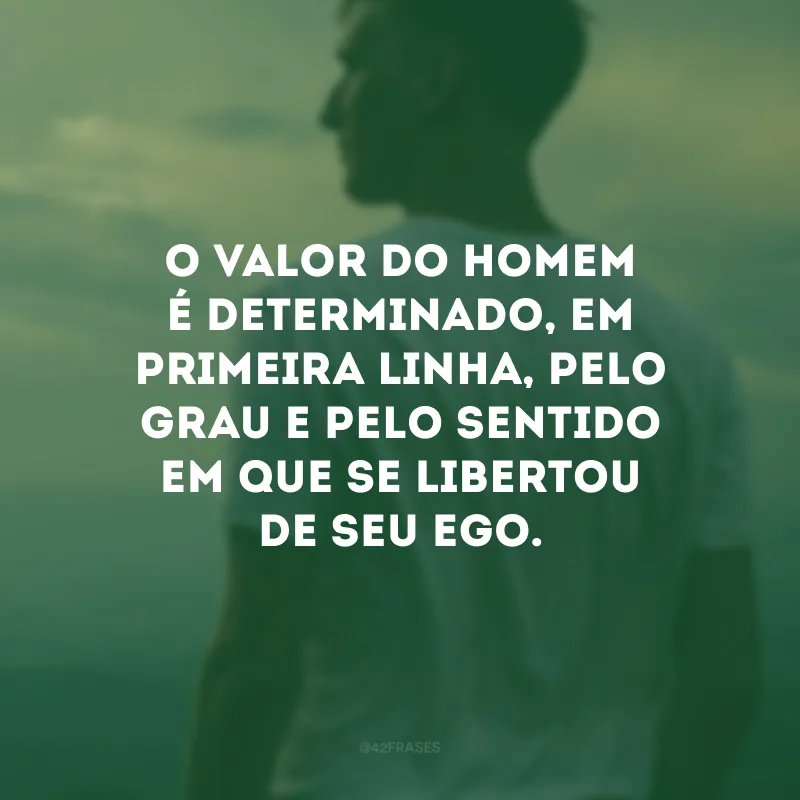O valor do homem é determinado, em primeira linha, pelo grau e pelo sentido em que se libertou de seu ego. 