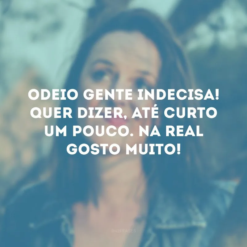 Odeio gente indecisa! Quer dizer, até curto um pouco. Na real gosto muito!