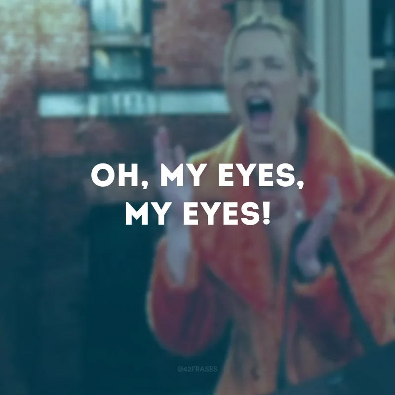 Oh, my eyes, my eyes! (oh, meus olhos, meus olhos).