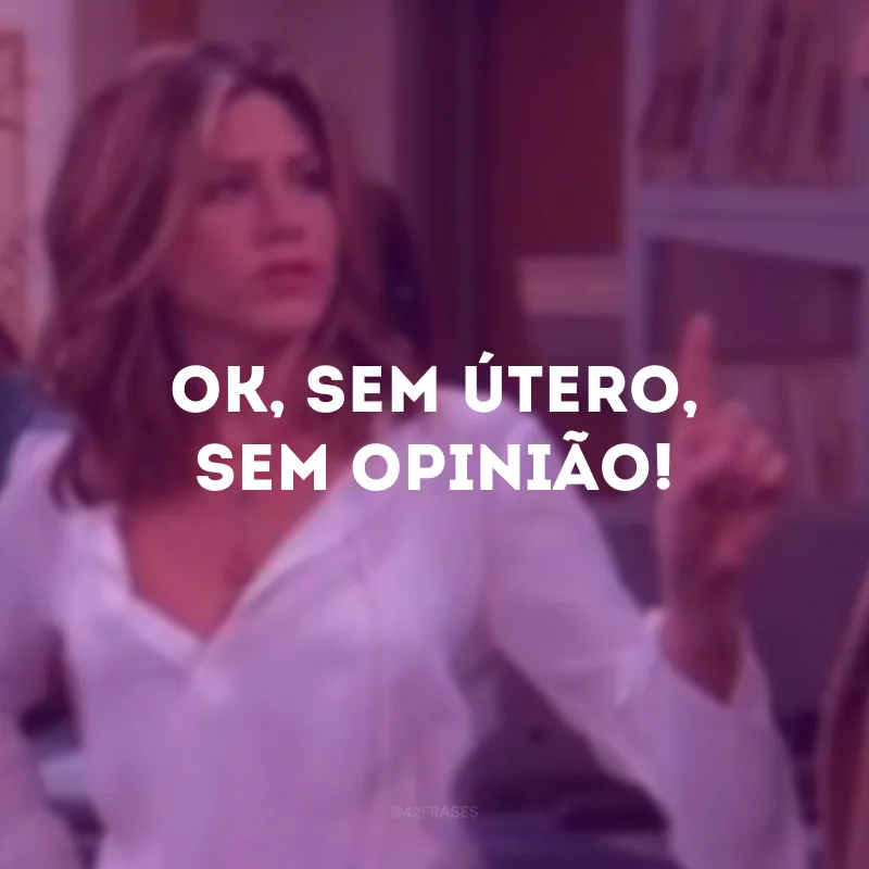 Ok, sem útero, sem opinião!