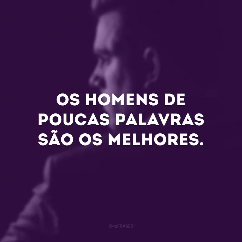 Os homens de poucas palavras são os melhores. 