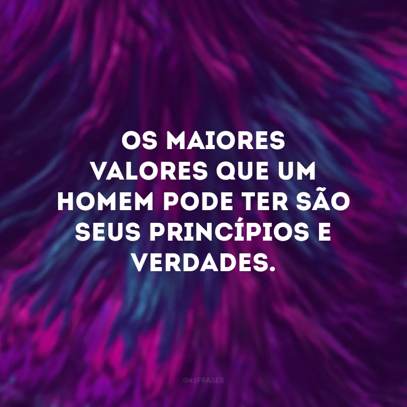 Os maiores valores que um homem pode ter são seus princípios e verdades.