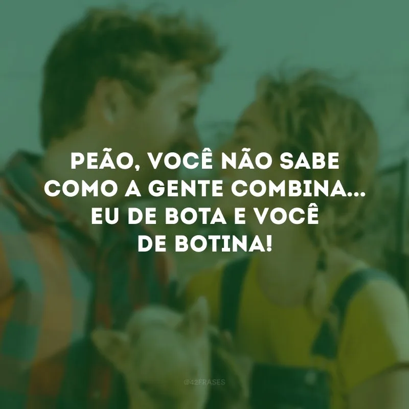 Peão, você não sabe como a gente combina... eu de bota e você de botina!

