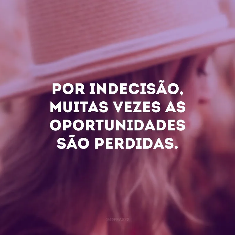 Por indecisão, muitas vezes as oportunidades são perdidas.