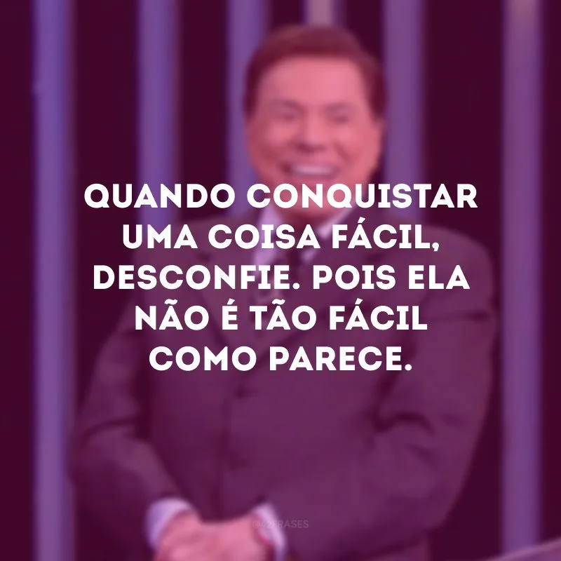 Quando conquistar uma coisa fácil, desconfie. Pois ela não é tão fácil como parece.