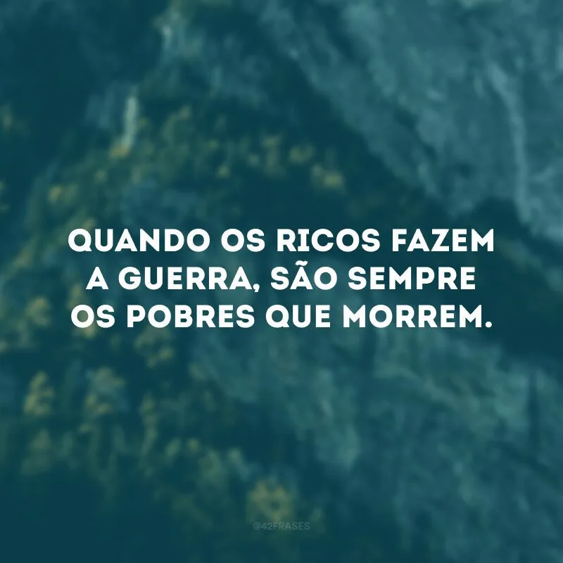 Quando os ricos fazem a guerra, são sempre os pobres que morrem.