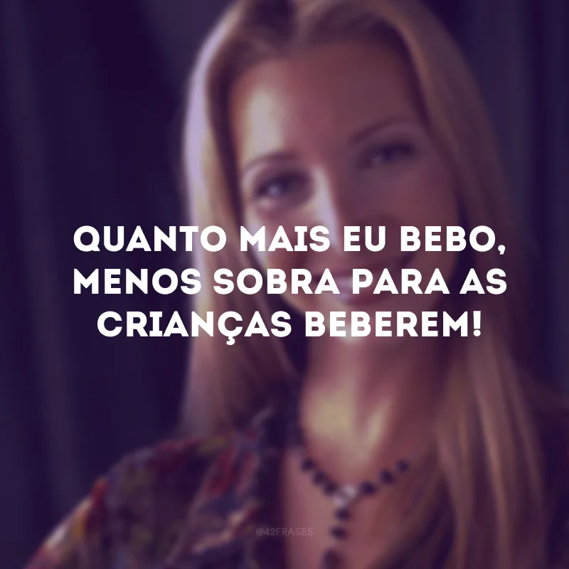 Quanto mais eu bebo, menos sobra para as crianças beberem!