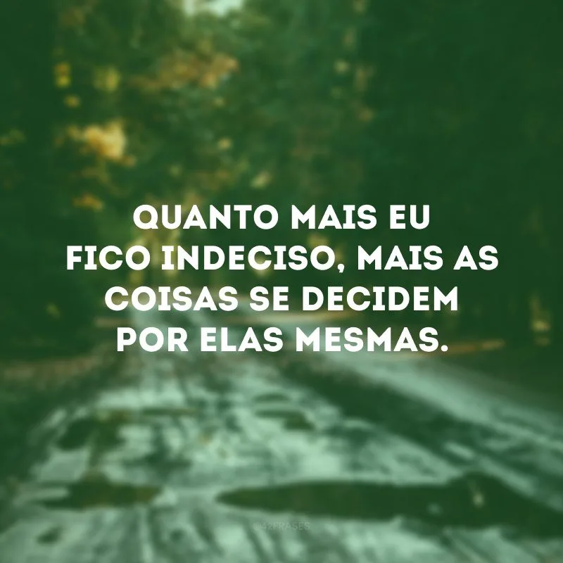Quanto mais eu fico indeciso, mais as coisas se decidem por elas mesmas. 