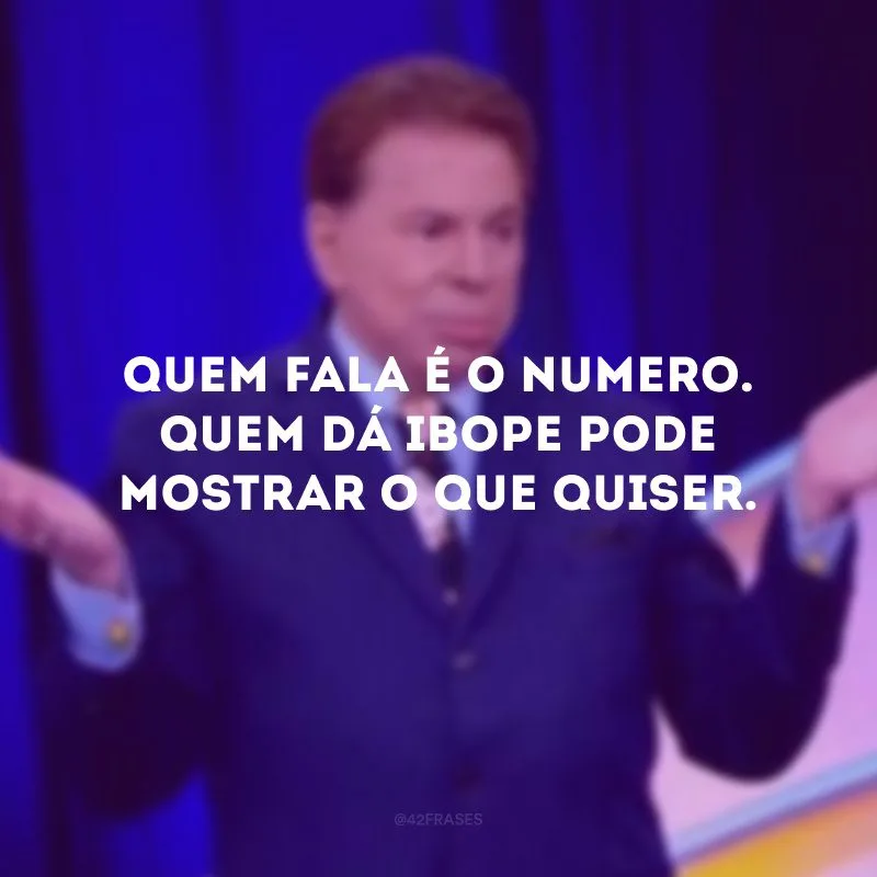 Quem fala é o número. Quem dá IBOPE pode mostrar o que quiser.