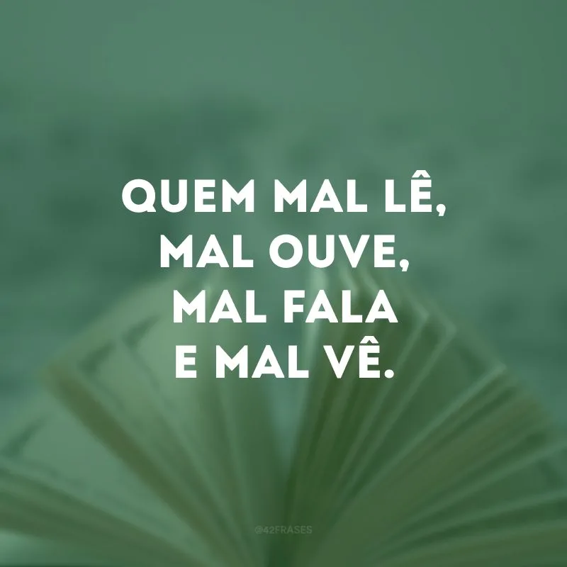 Quem mal lê, mal ouve, mal fala e mal vê.