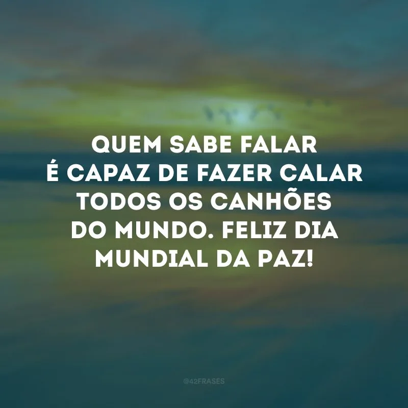 Quem sabe falar é capaz de fazer calar todos os canhões do mundo. Feliz Dia Mundial da Paz! 