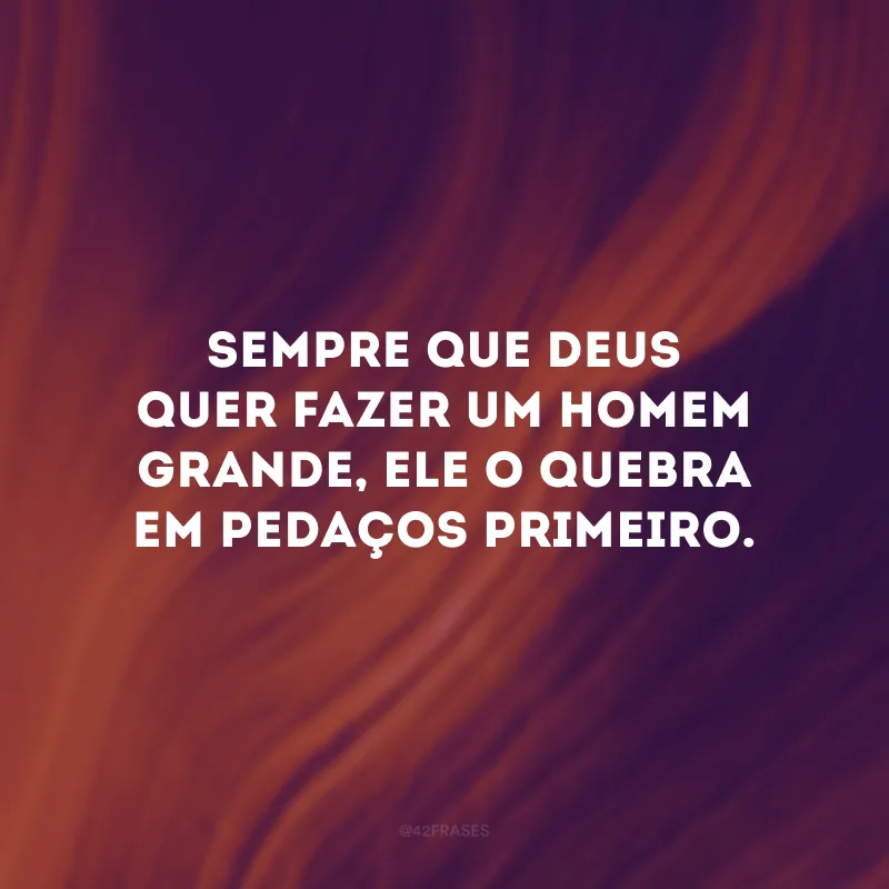 Sempre que Deus quer fazer um homem grande, Ele o quebra em pedaços primeiro.  
